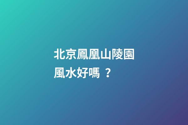 北京鳳凰山陵園風水好嗎？